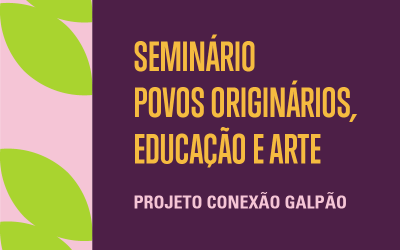 SEMINÁRIO CONEXÃO GALPÃO | POVOS ORIGINÁRIOS, EDUCAÇÃO E ARTE