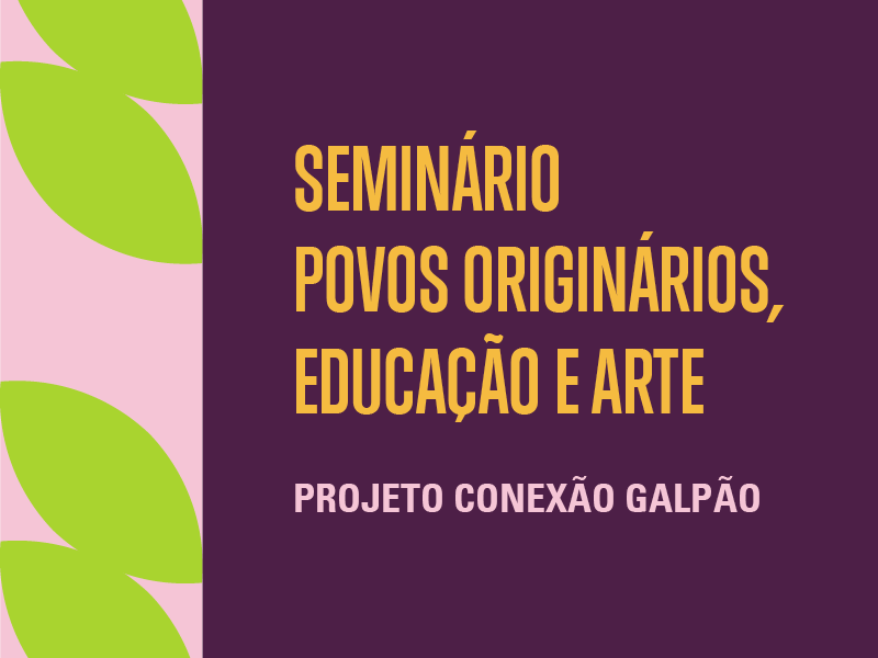 SEMINÁRIO CONEXÃO GALPÃO | POVOS ORIGINÁRIOS, EDUCAÇÃO E ARTE